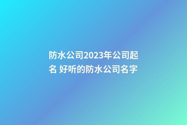 防水公司2023年公司起名 好听的防水公司名字-第1张-公司起名-玄机派